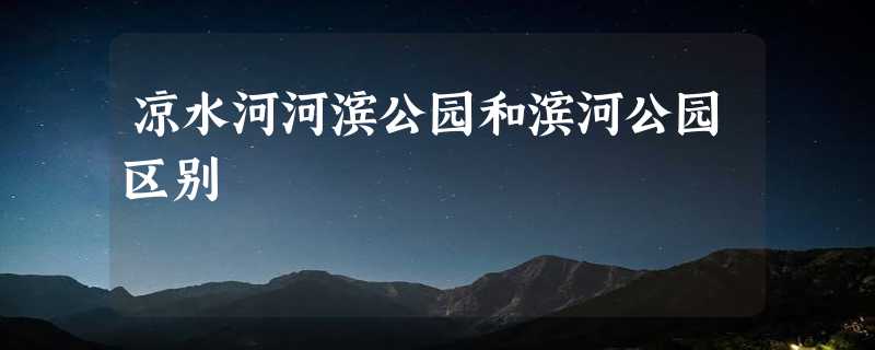 凉水河河滨公园和滨河公园区别