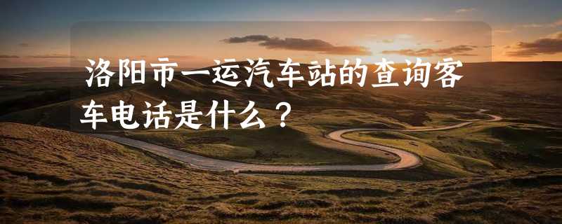 洛阳市一运汽车站的查询客车电话是什么？