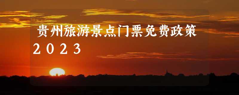 贵州旅游景点门票免费政策2023