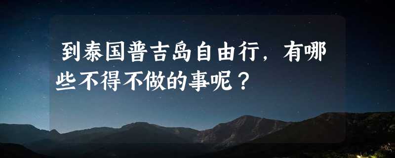 到泰国普吉岛自由行，有哪些不得不做的事呢？