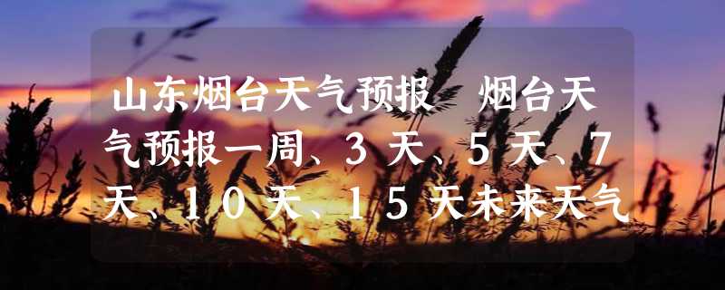 山东烟台天气预报 烟台天气预报一周、3天、5天、7天、10天、15天未来天气预报查询