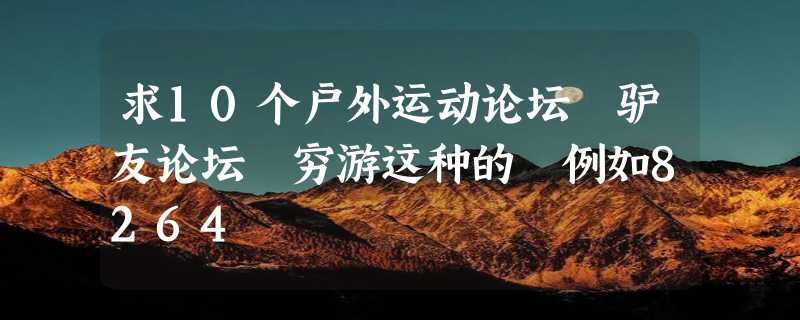 求10个户外运动论坛 驴友论坛 穷游这种的 例如8264