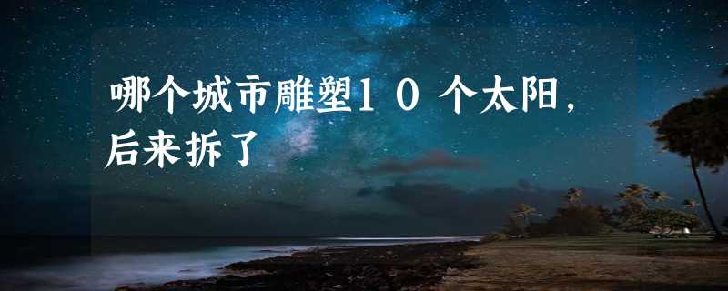 哪个城市雕塑10个太阳,后来拆了