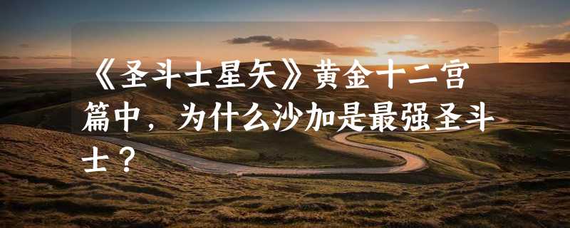 《圣斗士星矢》黄金十二宫篇中，为什么沙加是最强圣斗士？