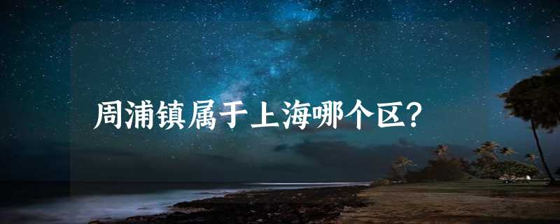 周浦镇属于上海哪个区?