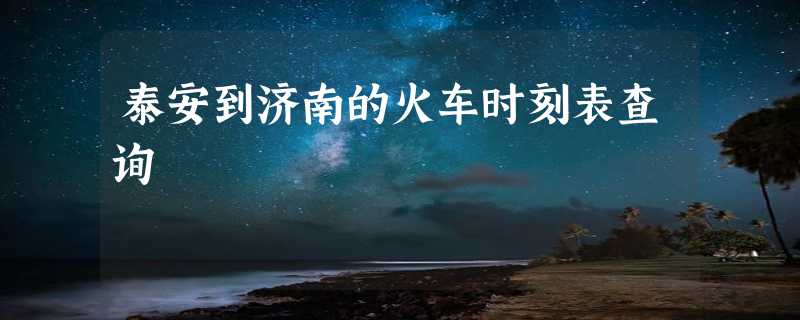 泰安到济南的火车时刻表查询