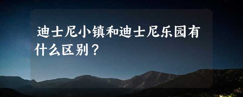 迪士尼小镇和迪士尼乐园有什么区别？