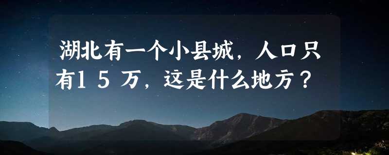 湖北有一个小县城，人口只有15万，这是什么地方？