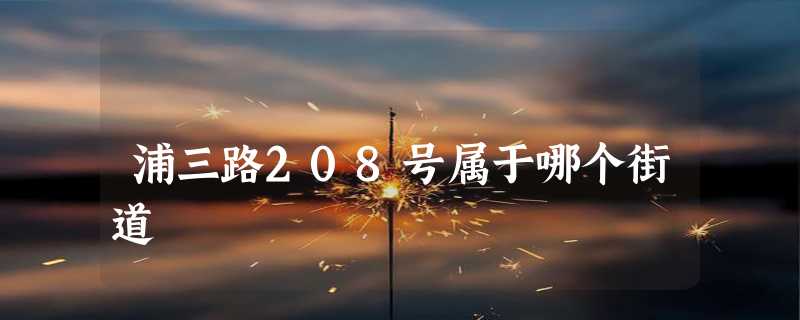 浦三路208号属于哪个街道