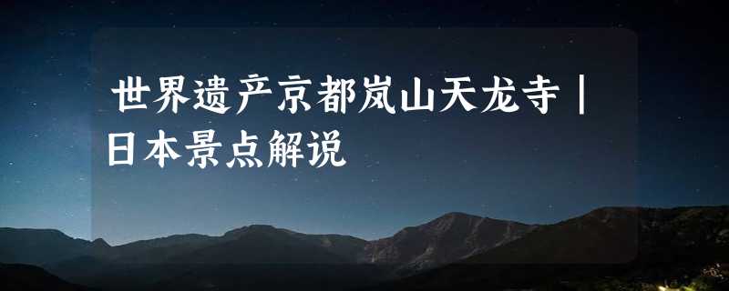 世界遗产京都岚山天龙寺｜日本景点解说