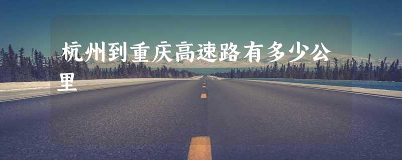 杭州到重庆高速路有多少公里