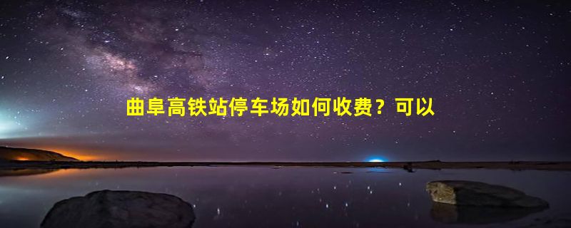 曲阜高铁站停车场如何收费？可以免费停车多长时间？