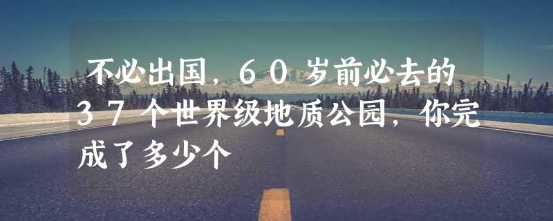 不必出国，60岁前必去的37个世界级地质公园，你完成了多少个