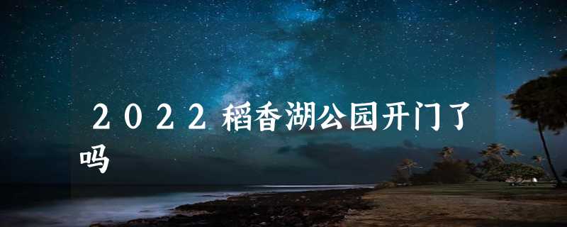 2022稻香湖公园开门了吗