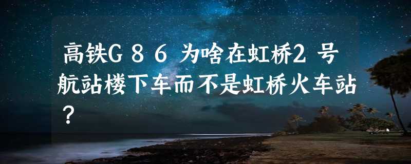 高铁G86为啥在虹桥2号航站楼下车而不是虹桥火车站？