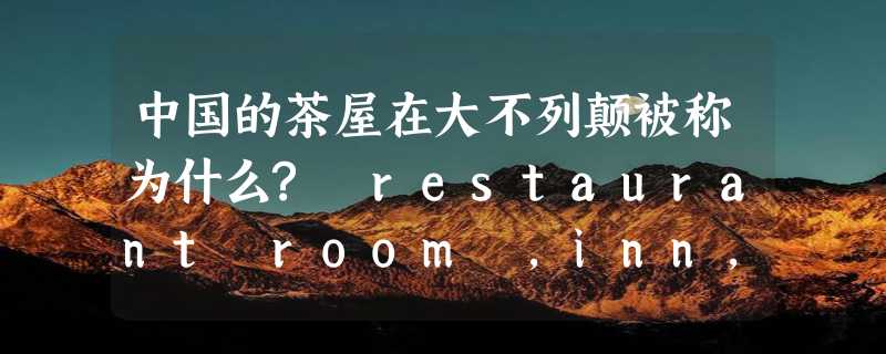 中国的茶屋在大不列颠被称为什么? restaurant room ,inn,or other?