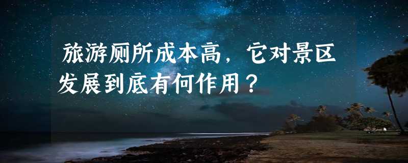 旅游厕所成本高，它对景区发展到底有何作用？