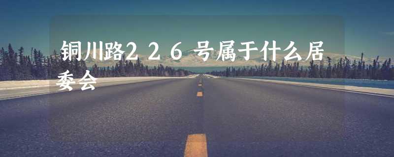 铜川路226号属于什么居委会