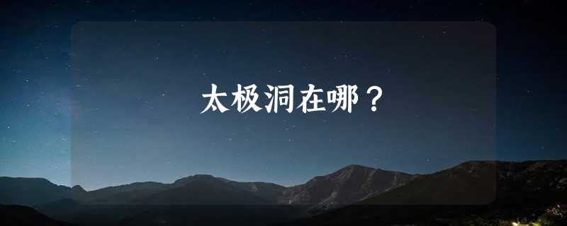 太极洞在哪？