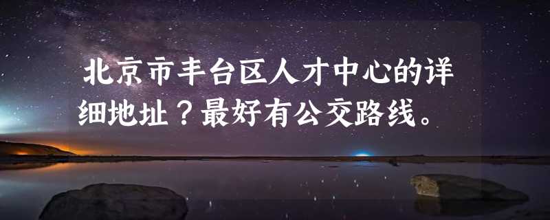 北京市丰台区人才中心的详细地址？最好有公交路线。