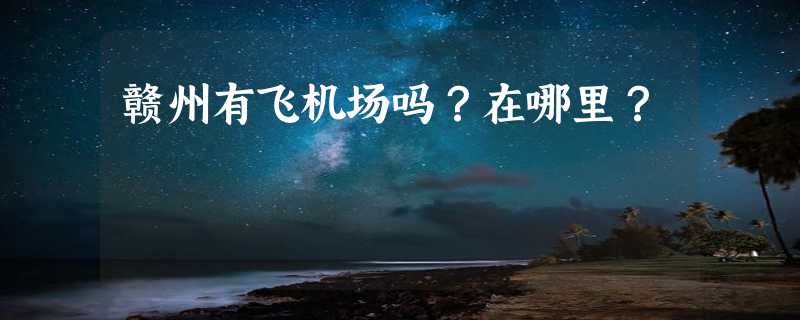 赣州有飞机场吗？在哪里？