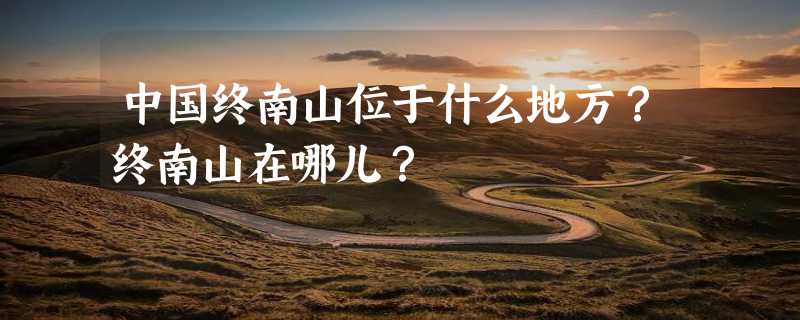 中国终南山位于什么地方？终南山在哪儿？