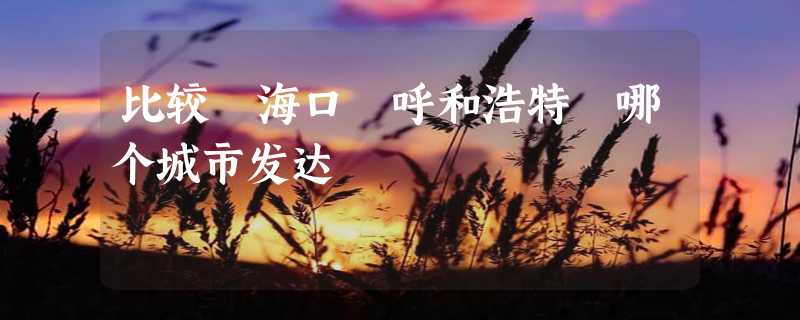 比较 海口 呼和浩特 哪个城市发达