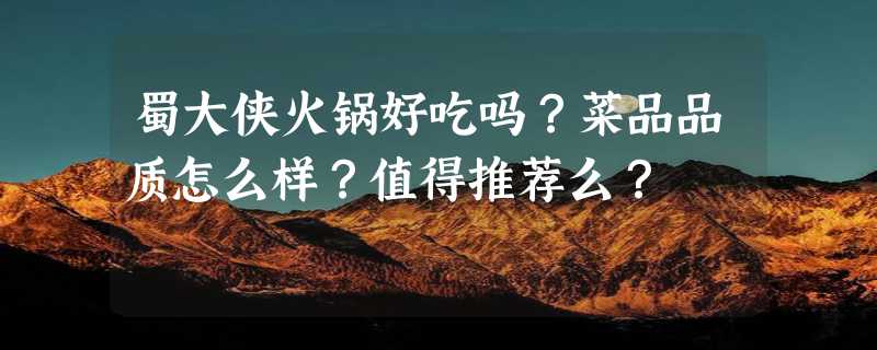 蜀大侠火锅好吃吗？菜品品质怎么样？值得推荐么？