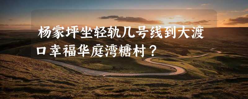 杨家坪坐轻轨几号线到大渡口幸福华庭湾糖村？