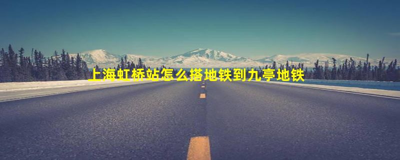 上海虹桥站怎么搭地铁到九亭地铁站