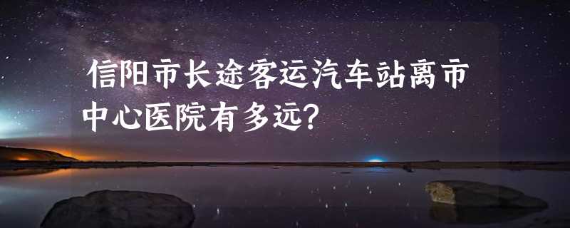 信阳市长途客运汽车站离市中心医院有多远?