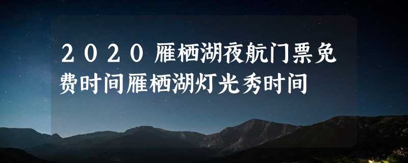 2020雁栖湖夜航门票免费时间雁栖湖灯光秀时间