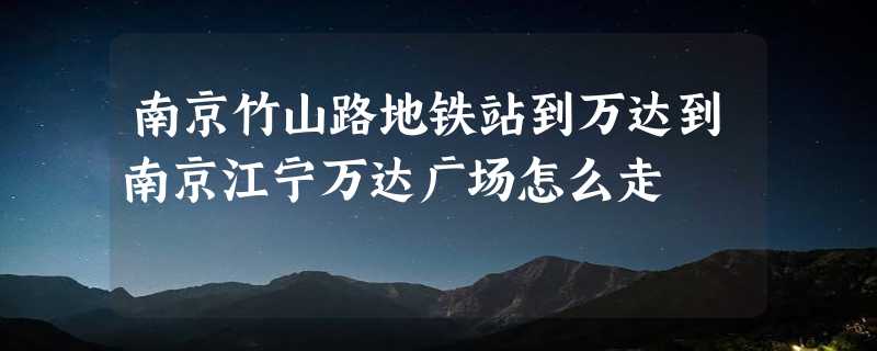 南京竹山路地铁站到万达到南京江宁万达广场怎么走