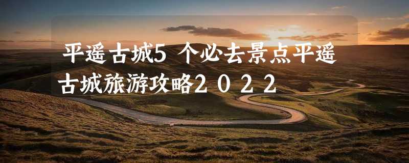 平遥古城5个必去景点平遥古城旅游攻略2022