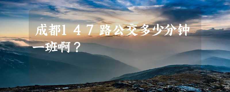 成都147路公交多少分钟一班啊？