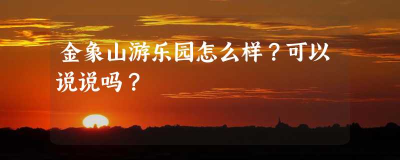 金象山游乐园怎么样？可以说说吗？