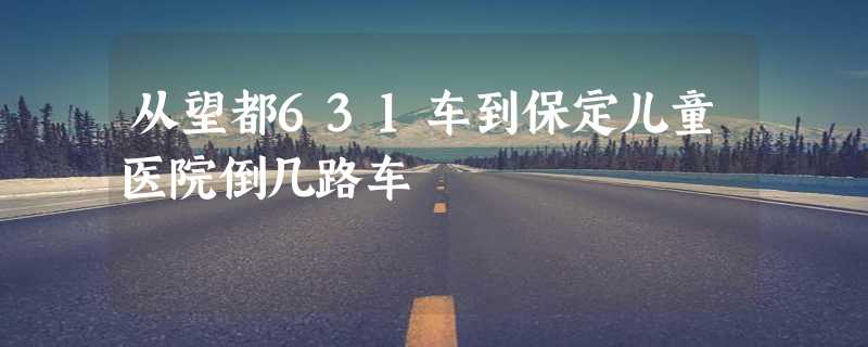 从望都631车到保定儿童医院倒几路车