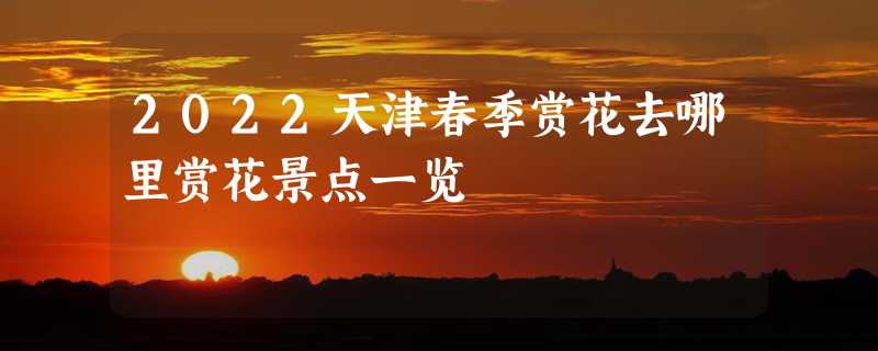 2022天津春季赏花去哪里赏花景点一览