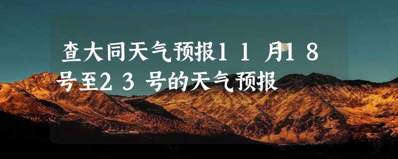 查大同天气预报11月18号至23号的天气预报