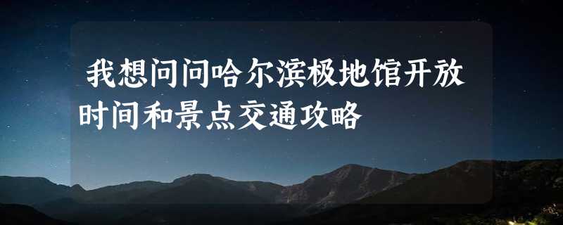 我想问问哈尔滨极地馆开放时间和景点交通攻略