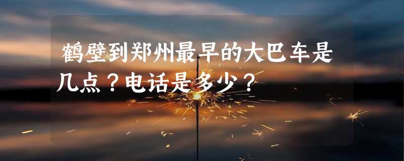 鹤壁到郑州最早的大巴车是几点？电话是多少？