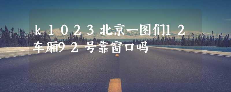 k1023北京一图们12车厢92号靠窗口吗