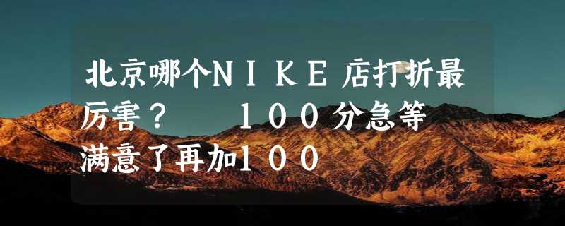 北京哪个NIKE店打折最厉害？  100分急等  满意了再加100