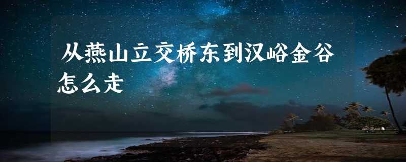 从燕山立交桥东到汉峪金谷怎么走