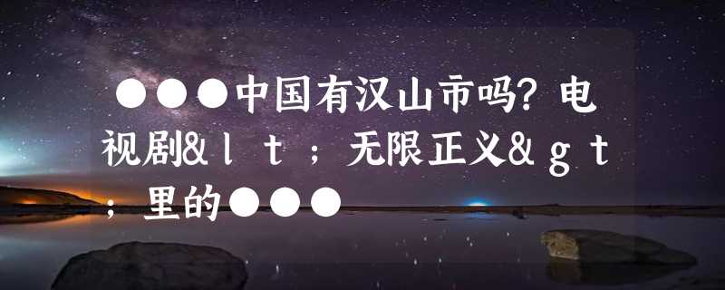 ●●●中国有汉山市吗?电视剧<无限正义>里的●●●