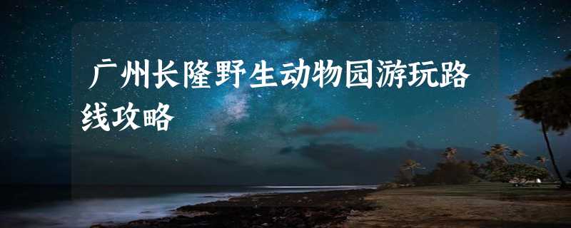 广州长隆野生动物园游玩路线攻略