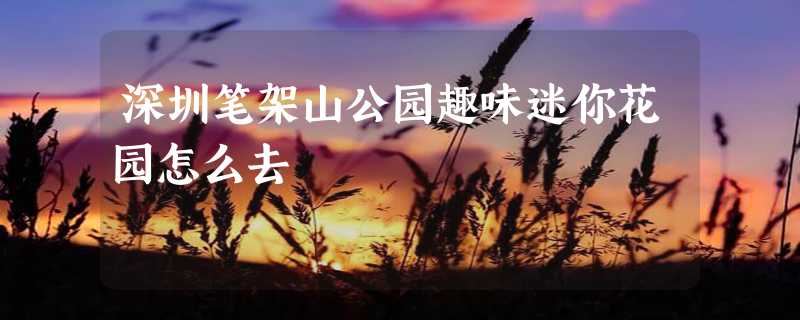 深圳笔架山公园趣味迷你花园怎么去