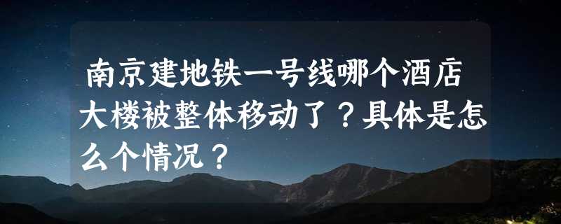 南京建地铁一号线哪个酒店大楼被整体移动了？具体是怎么个情况？