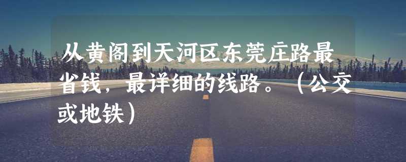 从黄阁到天河区东莞庄路最省钱，最详细的线路。（公交或地铁）