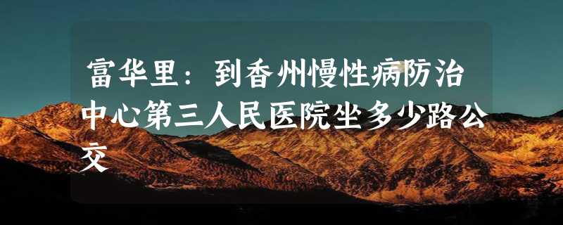 富华里:到香州慢性病防治中心第三人民医院坐多少路公交